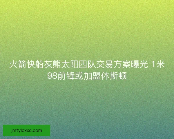 火箭快船灰熊太阳四队交易方案曝光 1米98前锋或加盟休斯顿