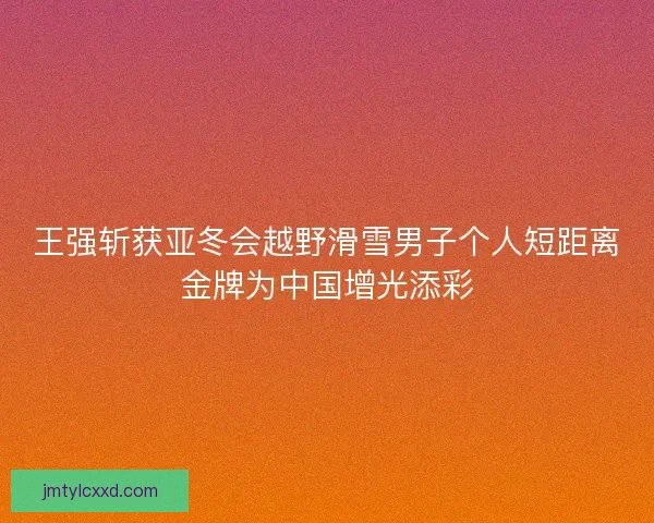 王强斩获亚冬会越野滑雪男子个人短距离金牌为中国增光添彩