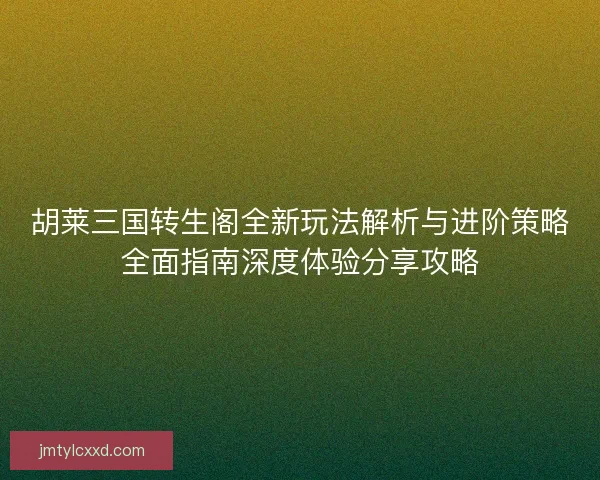 胡莱三国转生阁全新玩法解析与进阶策略全面指南深度体验分享攻略