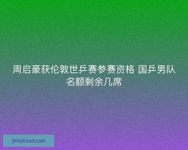 周启豪获伦敦世乒赛参赛资格 国乒男队名额剩余几席
