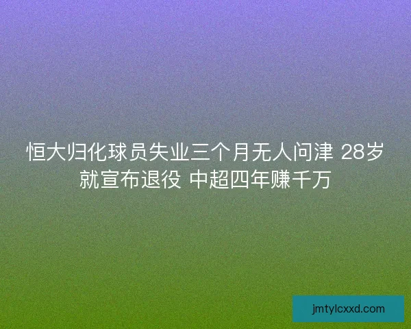 恒大归化球员失业三个月无人问津 28岁就宣布退役 中超四年赚千万