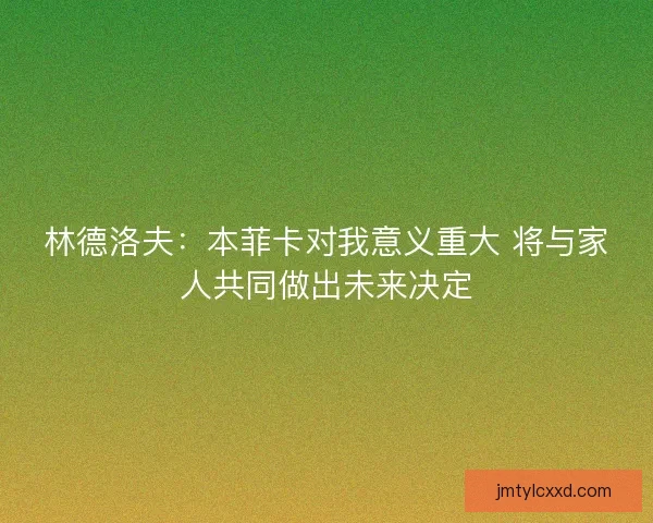 林德洛夫：本菲卡对我意义重大 将与家人共同做出未来决定