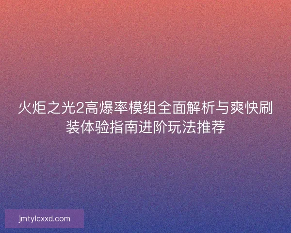 火炬之光2高爆率模组全面解析与爽快刷装体验指南进阶玩法推荐