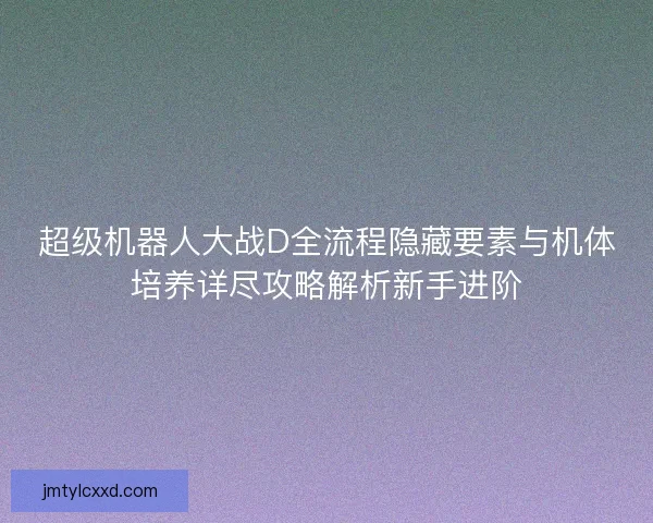 超级机器人大战D全流程隐藏要素与机体培养详尽攻略解析新手进阶