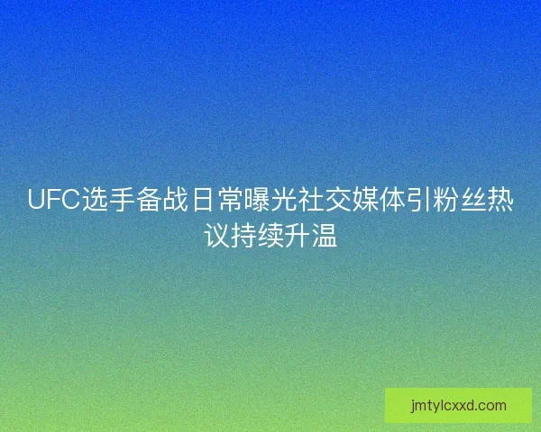 UFC选手备战日常曝光社交媒体引粉丝热议持续升温