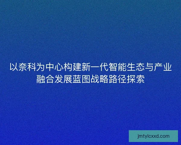 以奈科为中心构建新一代智能生态与产业融合发展蓝图战略路径探索