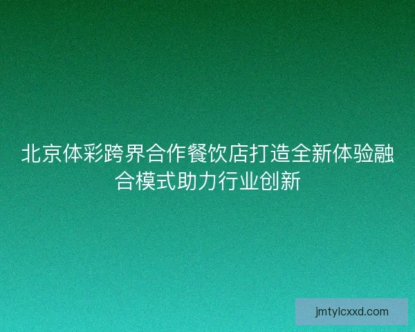 北京体彩跨界合作餐饮店打造全新体验融合模式助力行业创新