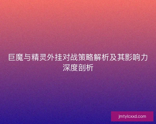巨魔与精灵外挂对战策略解析及其影响力深度剖析