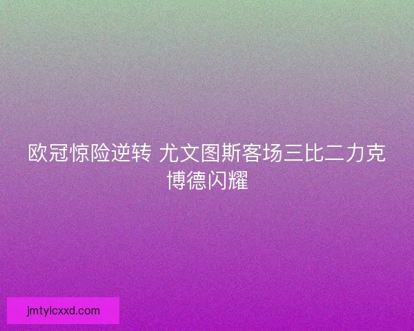 欧冠惊险逆转 尤文图斯客场三比二力克博德闪耀