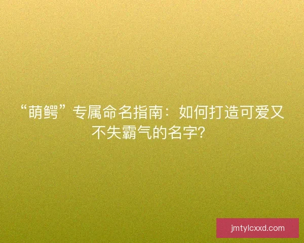 “萌鳄” 专属命名指南：如何打造可爱又不失霸气的名字？