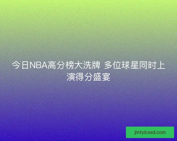今日NBA高分榜大洗牌 多位球星同时上演得分盛宴