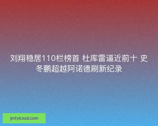 刘翔稳居110栏榜首 杜库雷逼近前十 史冬鹏超越阿诺德刷新纪录