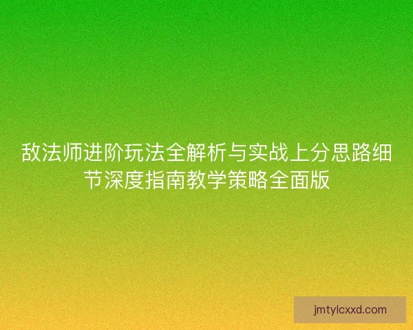 敌法师进阶玩法全解析与实战上分思路细节深度指南教学策略全面版