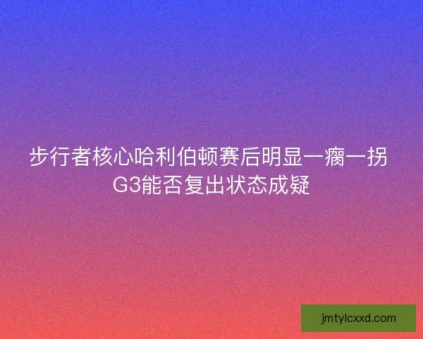 步行者核心哈利伯顿赛后明显一瘸一拐 G3能否复出状态成疑