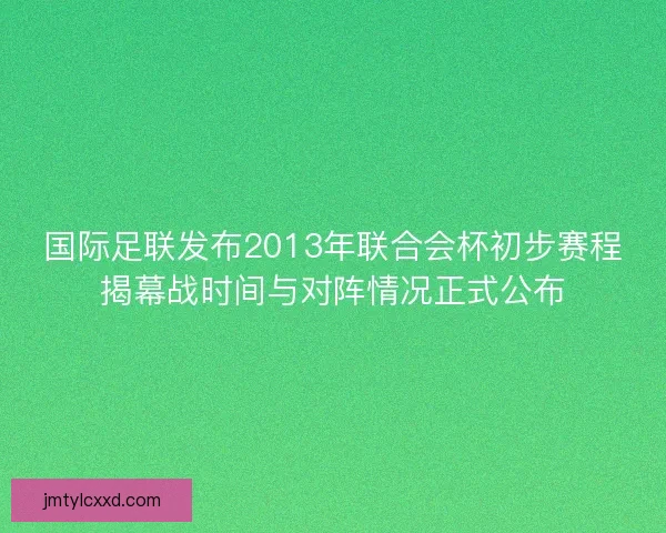 国际足联发布2013年联合会杯初步赛程揭幕战时间与对阵情况正式公布 国际足联发布2013年联合会杯初步赛程揭幕战时间与对阵情况正式公布