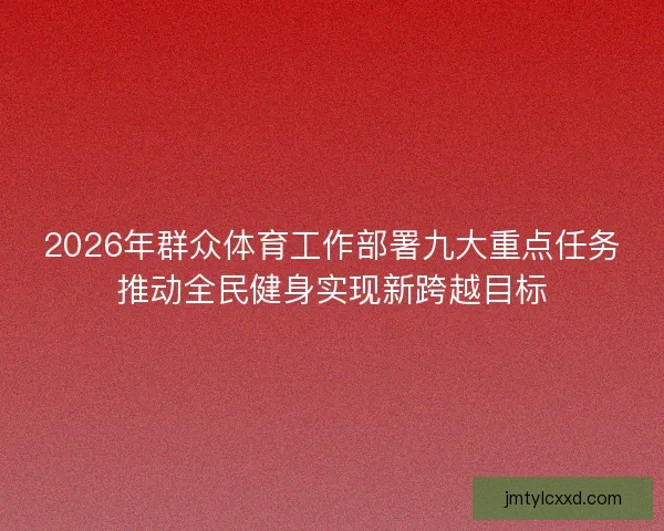 2026年群众体育工作部署九大重点任务推动全民健身实现新跨越目标