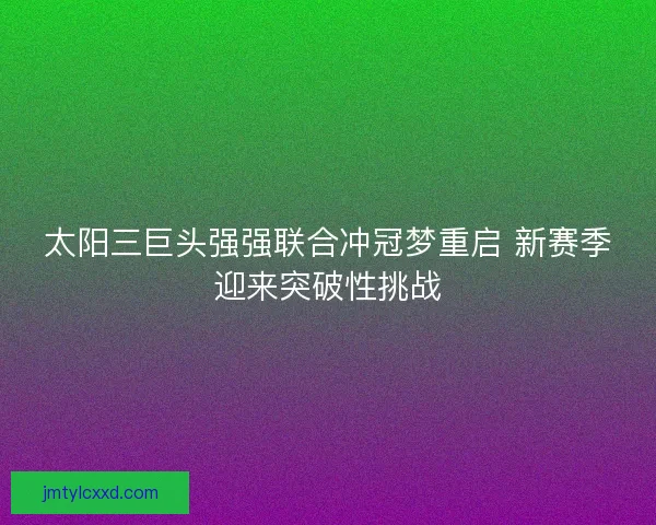 太阳三巨头强强联合冲冠梦重启 新赛季迎来突破性挑战