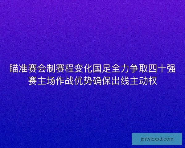 瞄准赛会制赛程变化国足全力争取四十强赛主场作战优势确保出线主动权