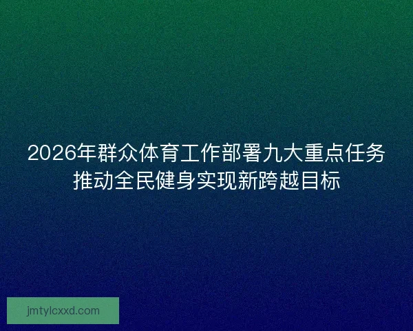 2026年群众体育工作部署九大重点任务推动全民健身实现新跨越目标