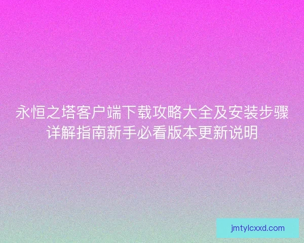 永恒之塔客户端下载攻略大全及安装步骤详解指南新手必看版本更新说明