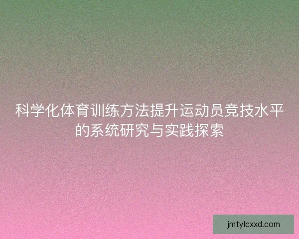 科学化体育训练方法提升运动员竞技水平的系统研究与实践探索