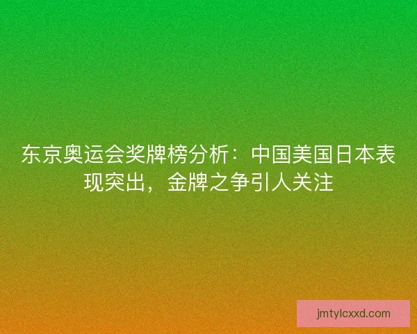 东京奥运会奖牌榜分析：中国美国日本表现突出，金牌之争引人关注