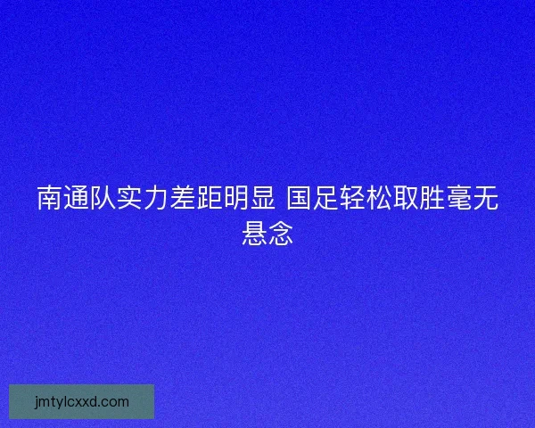 南通队实力差距明显 国足轻松取胜毫无悬念