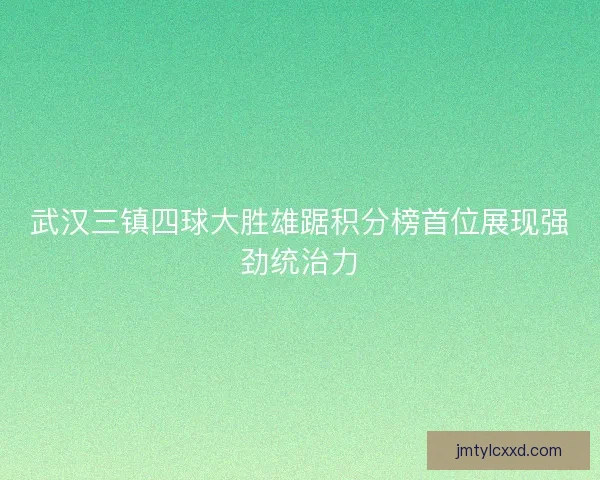 武汉三镇四球大胜雄踞积分榜首位展现强劲统治力