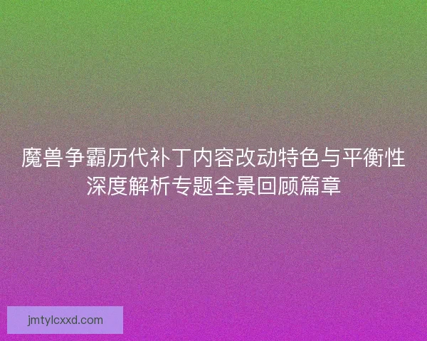 魔兽争霸历代补丁内容改动特色与平衡性深度解析专题全景回顾篇章