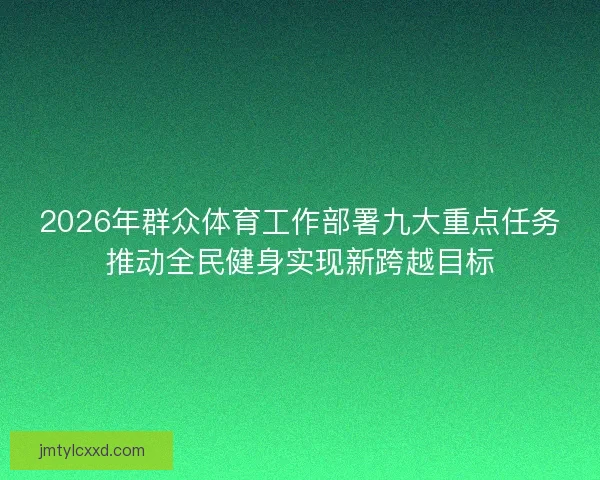 2026年群众体育工作部署九大重点任务推动全民健身实现新跨越目标