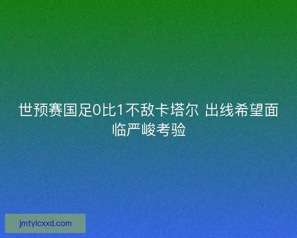 世预赛国足0比1不敌卡塔尔 出线希望面临严峻考验