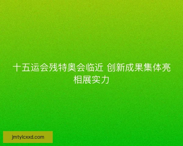 十五运会残特奥会临近 创新成果集体亮相展实力