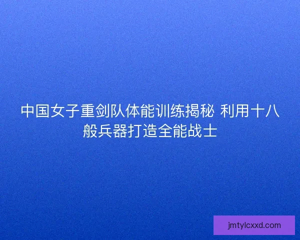 中国女子重剑队体能训练揭秘 利用十八般兵器打造全能战士