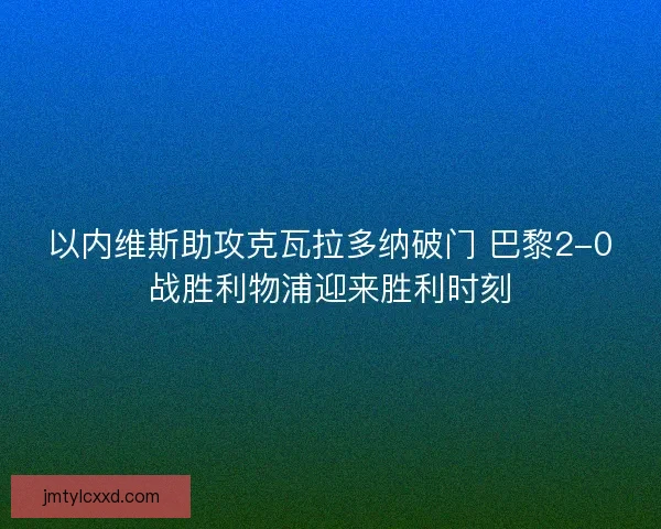 以内维斯助攻克瓦拉多纳破门 巴黎2-0战胜利物浦迎来胜利时刻