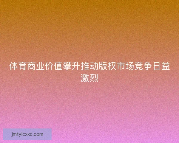 体育商业价值攀升推动版权市场竞争日益激烈