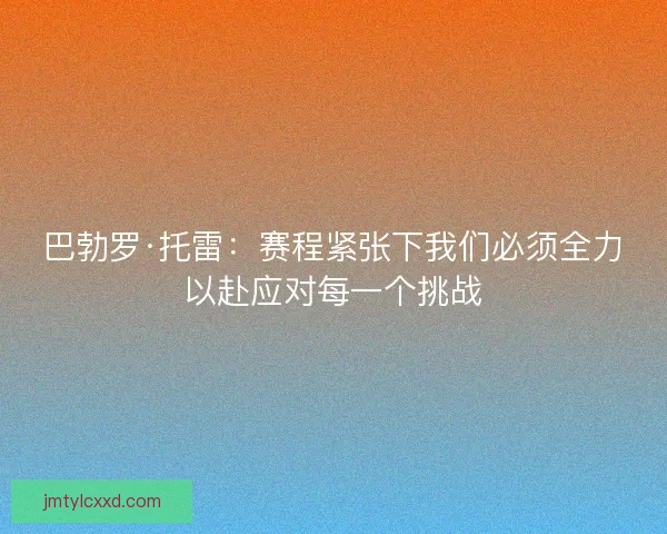 巴勃罗·托雷：赛程紧张下我们必须全力以赴应对每一个挑战